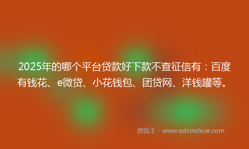 2025年的哪个平台贷款好下款不查征信有：百度有钱花、e微贷、小花钱包、团贷网、洋钱罐等。