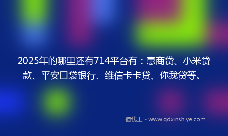 2025年的哪里还有714平台有：惠商贷、小米贷款、平安口袋银行、维信卡卡贷、你我贷等。