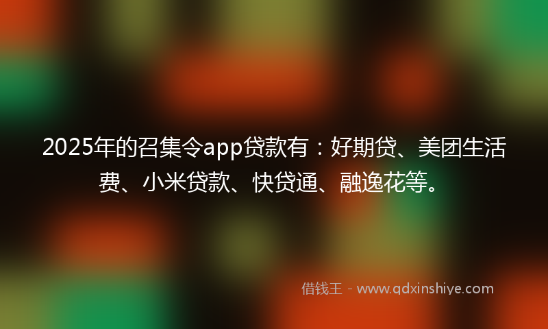 2025年的召集令app贷款有：好期贷、美团生活费、小米贷款、快贷通、融逸花等。