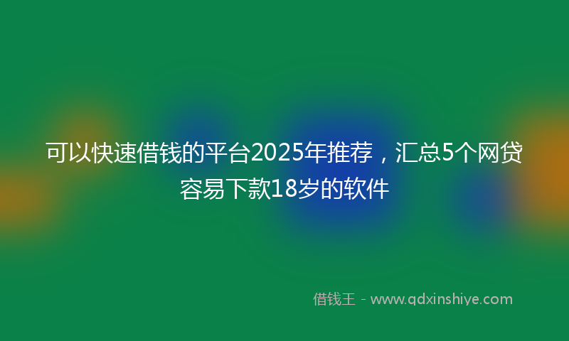 可以快速借钱的平台2025年推荐，汇总5个网贷容易下款18岁的软件