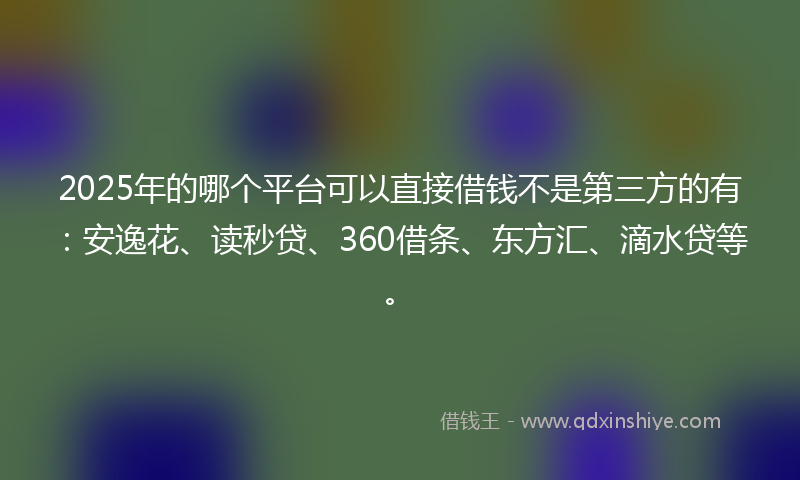 2025年的哪个平台可以直接借钱不是第三方的有：安逸花、读秒贷、360借条、东方汇、滴水贷等。