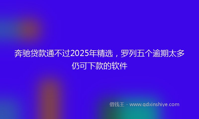 奔驰贷款通不过2025年精选，罗列五个逾期太多仍可下款的软件