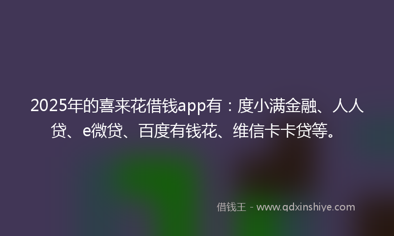 2025年的喜来花借钱app有：度小满金融、人人贷、e微贷、百度有钱花、维信卡卡贷等。