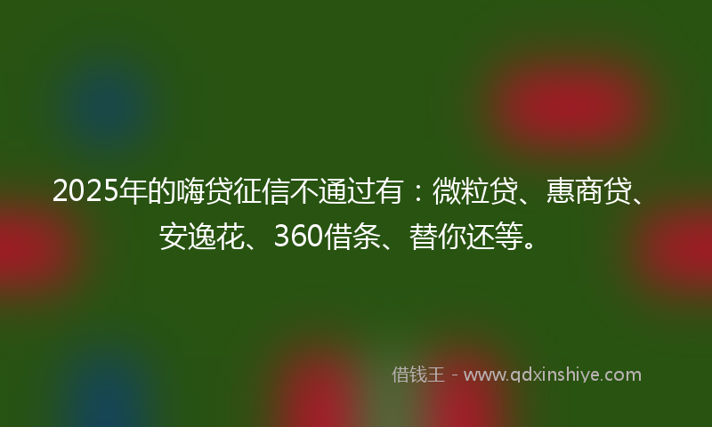 2025年的嗨贷征信不通过有：微粒贷、惠商贷、安逸花、360借条、替你还等。