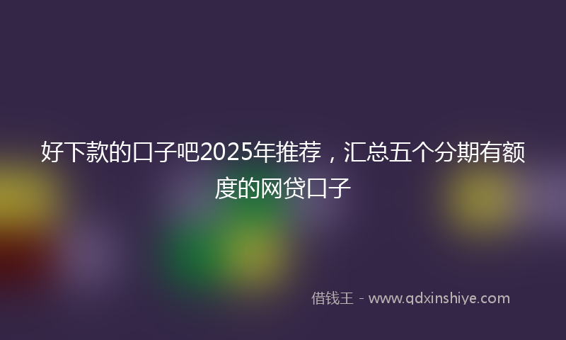 好下款的口子吧2025年推荐，汇总五个分期有额度的网贷口子