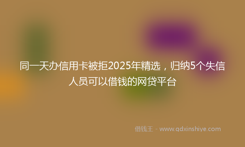 同一天办信用卡被拒2025年精选，归纳5个失信人员可以借钱的网贷平台