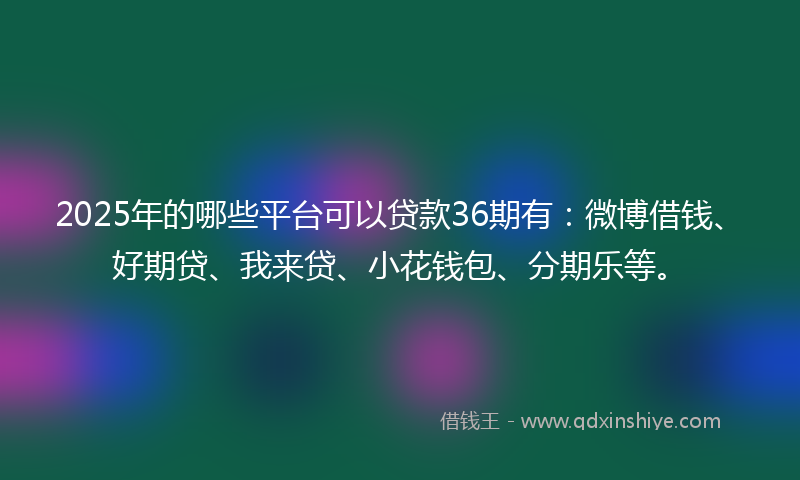 2025年的哪些平台可以贷款36期有：微博借钱、好期贷、我来贷、小花钱包、分期乐等。