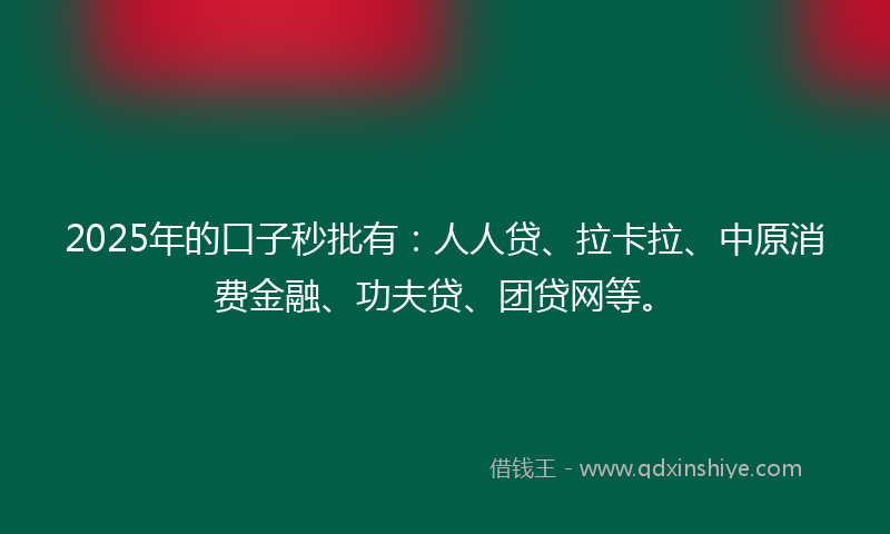 2025年的口子秒批有：人人贷、拉卡拉、中原消费金融、功夫贷、团贷网等。