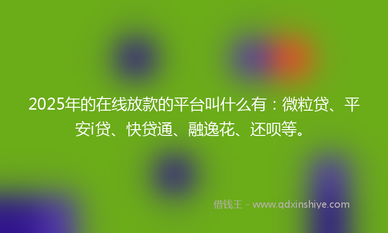 2025年的在线放款的平台叫什么有：微粒贷、平安i贷、快贷通、融逸花、还呗等。