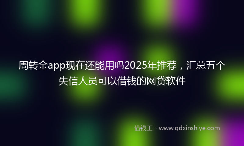 周转金app现在还能用吗2025年推荐，汇总五个失信人员可以借钱的网贷软件