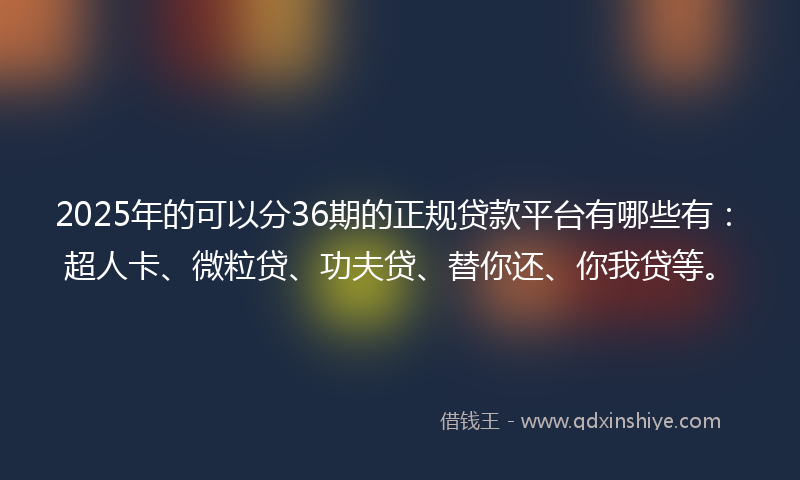 2025年的可以分36期的正规贷款平台有哪些有：超人卡、微粒贷、功夫贷、替你还、你我贷等。