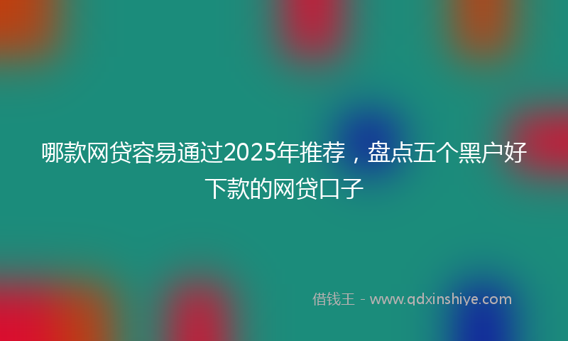 哪款网贷容易通过2025年推荐，盘点五个黑户好下款的网贷口子