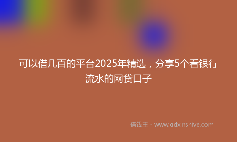 可以借几百的平台2025年精选，分享5个看银行流水的网贷口子