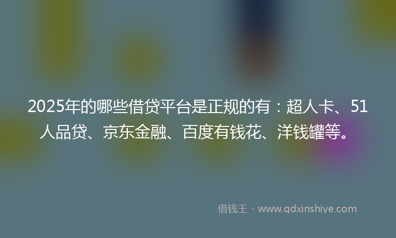 2025年的哪些借贷平台是正规的有：超人卡、51人品贷、京东金融、百度有钱花、洋钱罐等。
