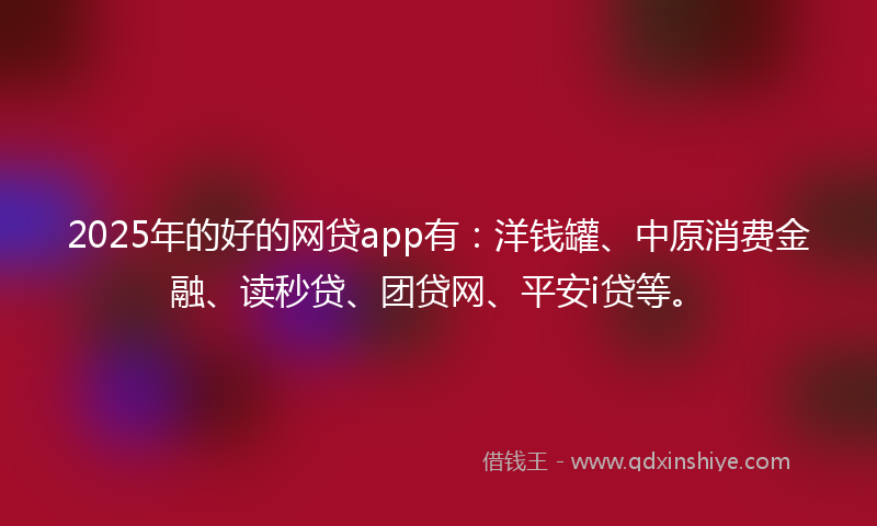 2025年的好的网贷app有：洋钱罐、中原消费金融、读秒贷、团贷网、平安i贷等。