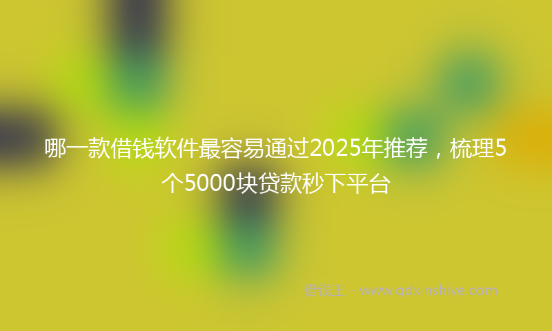 哪一款借钱软件最容易通过2025年推荐，梳理5个5000块贷款秒下平台