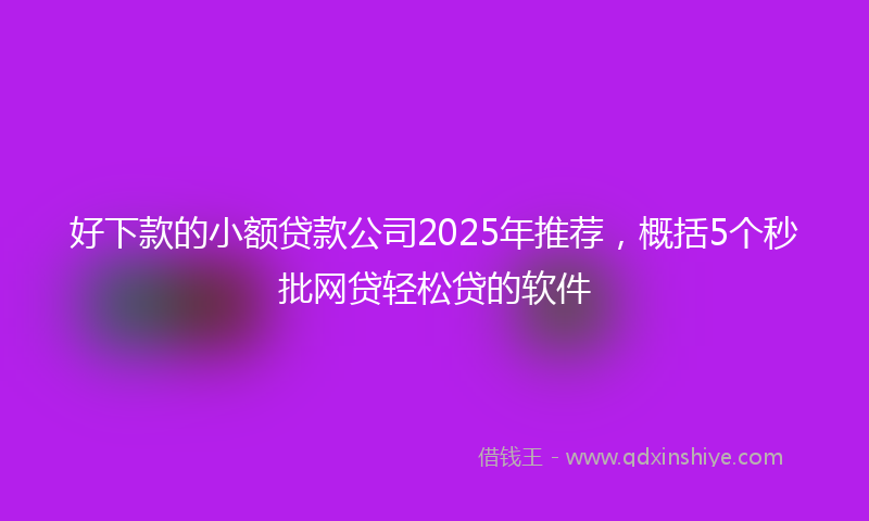 好下款的小额贷款公司2025年推荐，概括5个秒批网贷轻松贷的软件
