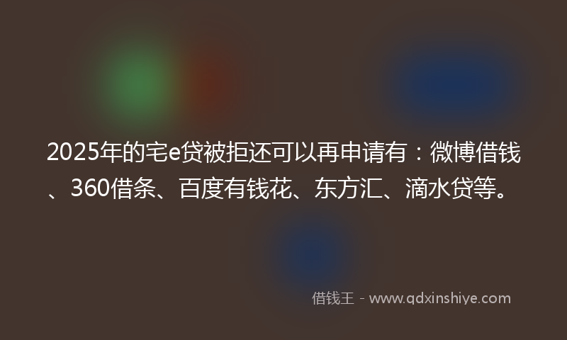 2025年的宅e贷被拒还可以再申请有：微博借钱、360借条、百度有钱花、东方汇、滴水贷等。