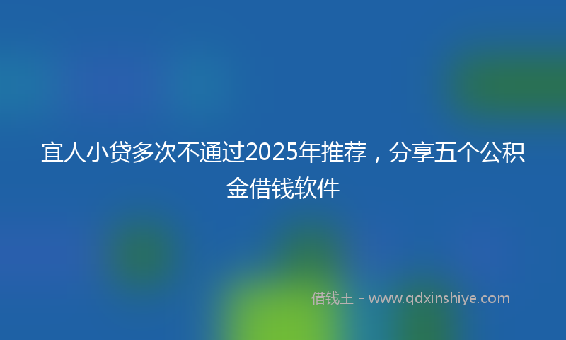 宜人小贷多次不通过2025年推荐，分享五个公积金借钱软件