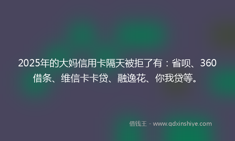 2025年的大妈信用卡隔天被拒了有：省呗、360借条、维信卡卡贷、融逸花、你我贷等。