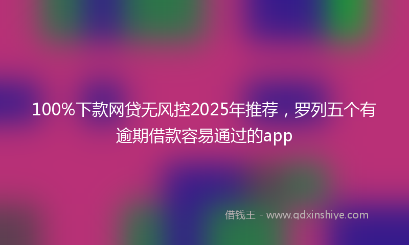 100%下款网贷无风控2025年推荐，罗列五个有逾期借款容易通过的app