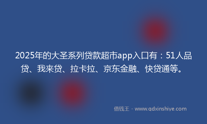 2025年的大圣系列贷款超市app入口有：51人品贷、我来贷、拉卡拉、京东金融、快贷通等。