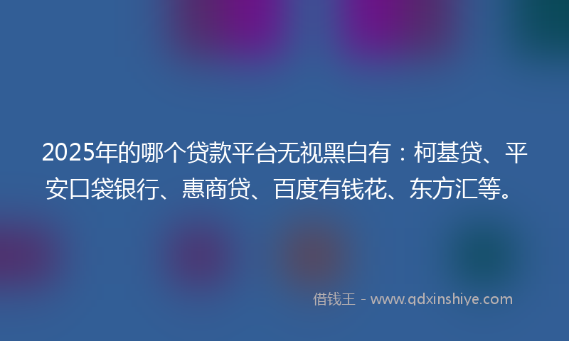 2025年的哪个贷款平台无视黑白有：柯基贷、平安口袋银行、惠商贷、百度有钱花、东方汇等。
