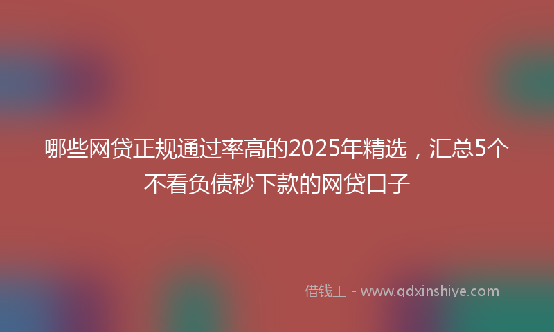 哪些网贷正规通过率高的2025年精选，汇总5个不看负债秒下款的网贷口子