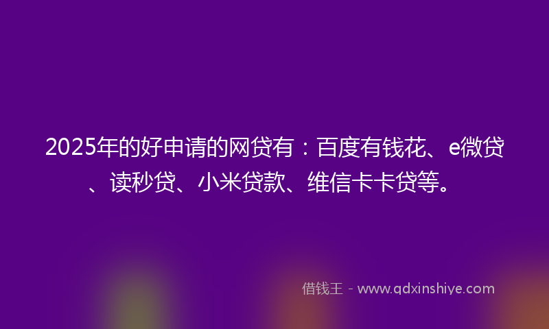 2025年的好申请的网贷有：百度有钱花、e微贷、读秒贷、小米贷款、维信卡卡贷等。