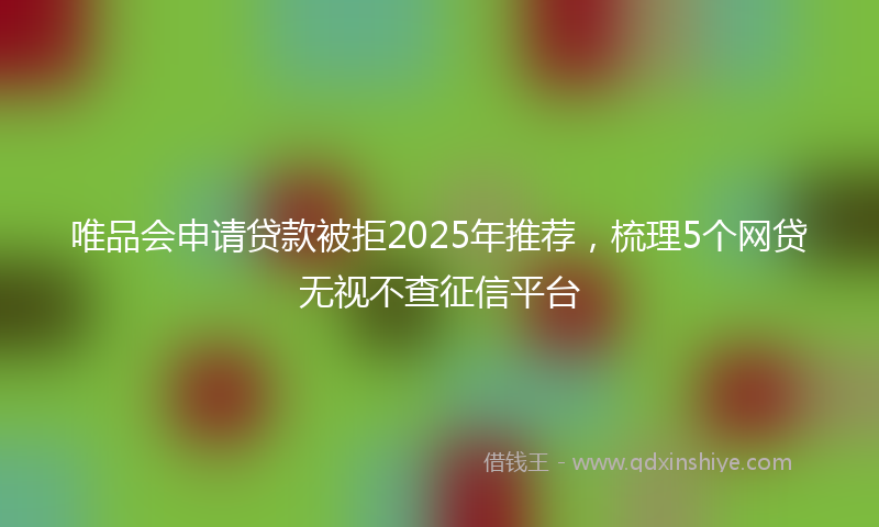 唯品会申请贷款被拒2025年推荐，梳理5个网贷无视不查征信平台