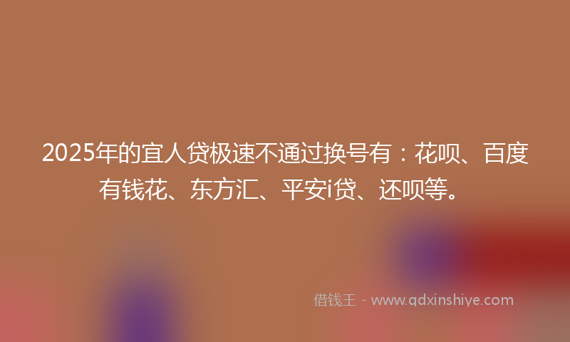 2025年的宜人贷极速不通过换号有：花呗、百度有钱花、东方汇、平安i贷、还呗等。