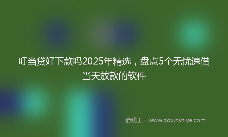 叮当贷好下款吗2025年精选，盘点5个无忧速借当天放款的软件