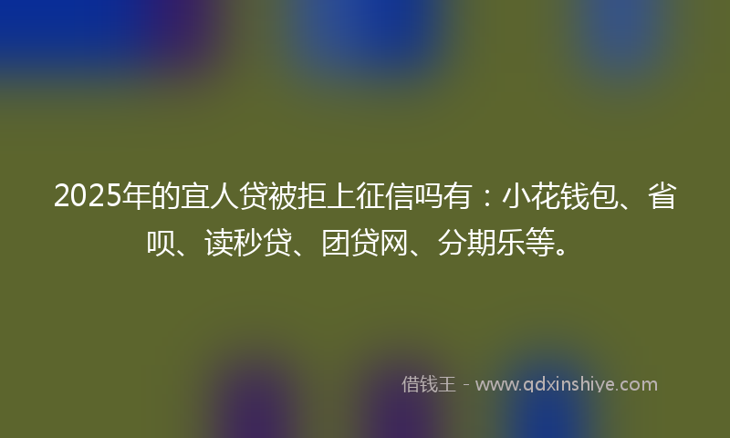 2025年的宜人贷被拒上征信吗有：小花钱包、省呗、读秒贷、团贷网、分期乐等。