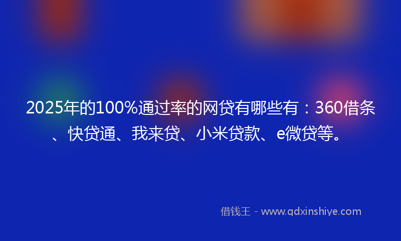 2025年的100%通过率的网贷有哪些有：360借条、快贷通、我来贷、小米贷款、e微贷等。