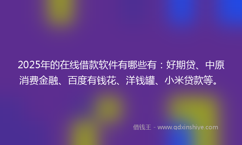 2025年的在线借款软件有哪些有：好期贷、中原消费金融、百度有钱花、洋钱罐、小米贷款等。