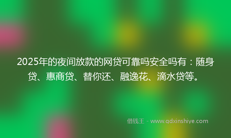 2025年的夜间放款的网贷可靠吗安全吗有：随身贷、惠商贷、替你还、融逸花、滴水贷等。