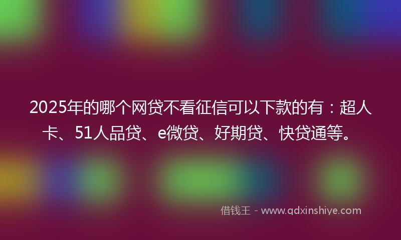 2025年的哪个网贷不看征信可以下款的有：超人卡、51人品贷、e微贷、好期贷、快贷通等。