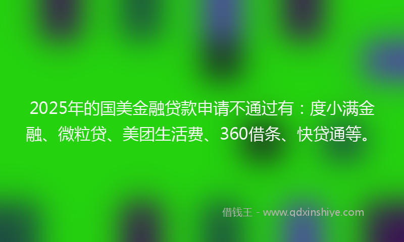 2025年的国美金融贷款申请不通过有：度小满金融、微粒贷、美团生活费、360借条、快贷通等。