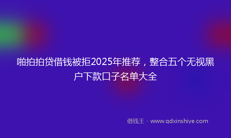 啪拍拍贷借钱被拒2025年推荐，整合五个无视黑户下款口子名单大全