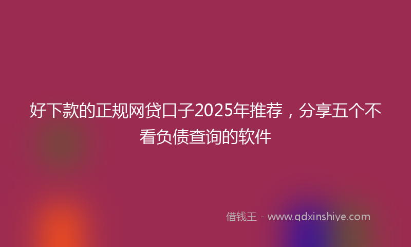 好下款的正规网贷口子2025年推荐，分享五个不看负债查询的软件