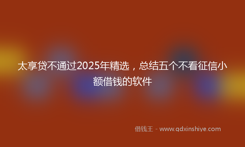 太享贷不通过2025年精选，总结五个不看征信小额借钱的软件