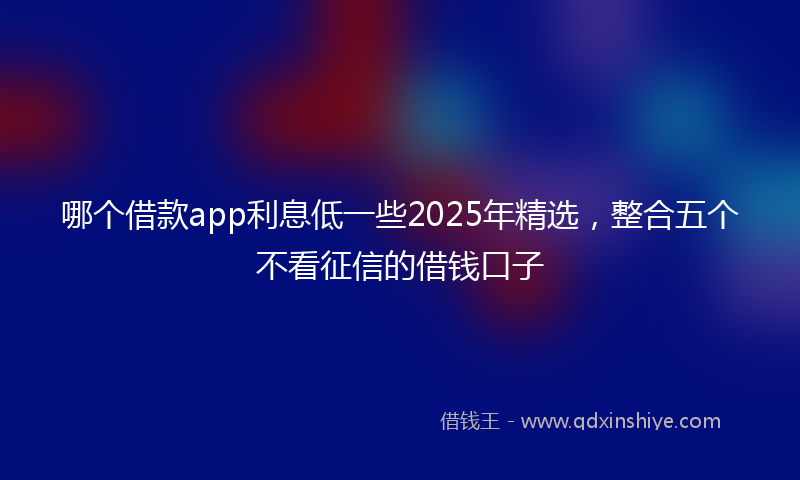 哪个借款app利息低一些2025年精选，整合五个不看征信的借钱口子