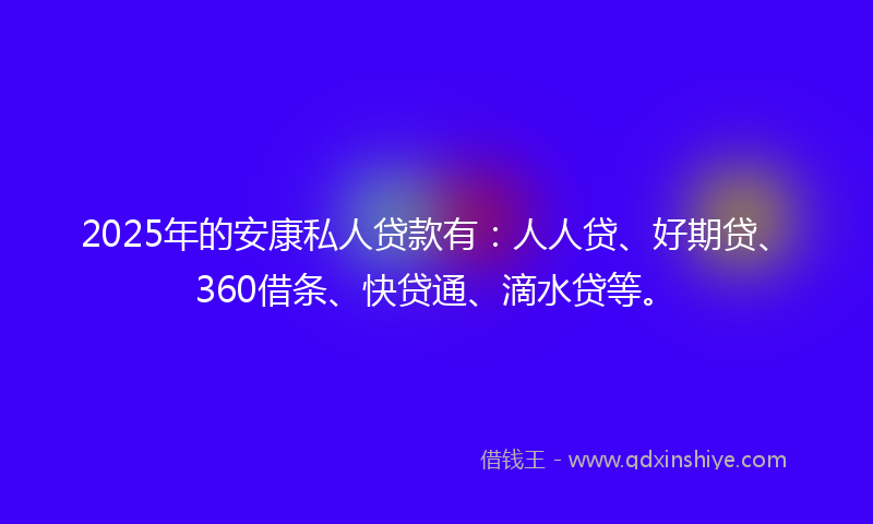 2025年的安康私人贷款有：人人贷、好期贷、360借条、快贷通、滴水贷等。
