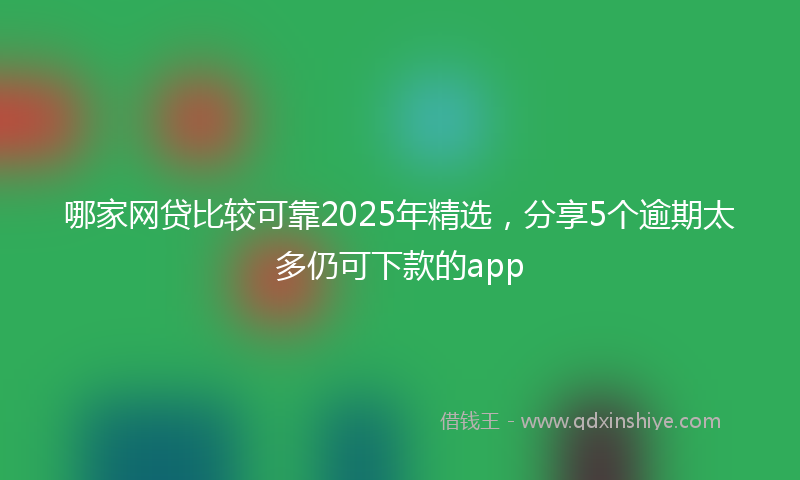 哪家网贷比较可靠2025年精选，分享5个逾期太多仍可下款的app