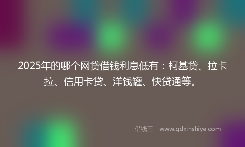 2025年的哪个网贷借钱利息低有：柯基贷、拉卡拉、信用卡贷、洋钱罐、快贷通等。