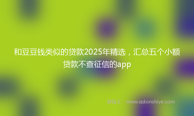 和豆豆钱类似的贷款2025年精选，汇总五个小额贷款不查征信的app