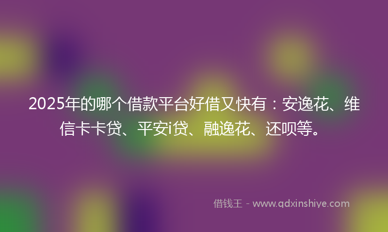 2025年的哪个借款平台好借又快有：安逸花、维信卡卡贷、平安i贷、融逸花、还呗等。