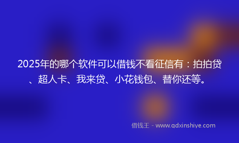 2025年的哪个软件可以借钱不看征信有：拍拍贷、超人卡、我来贷、小花钱包、替你还等。