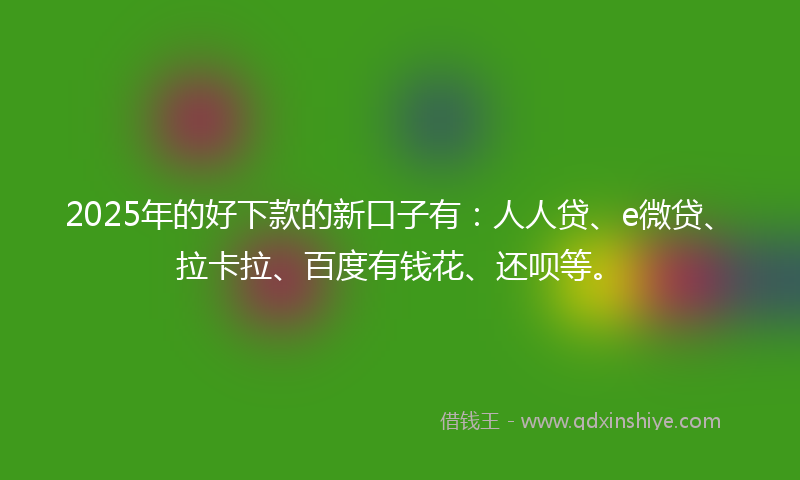 2025年的好下款的新口子有：人人贷、e微贷、拉卡拉、百度有钱花、还呗等。