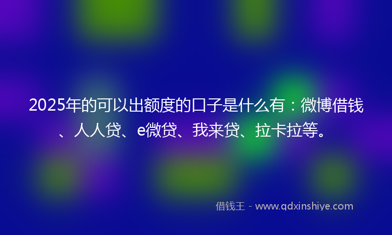 2025年的可以出额度的口子是什么有：微博借钱、人人贷、e微贷、我来贷、拉卡拉等。